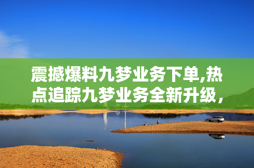 震撼爆料九梦业务下单,热点追踪九梦业务全新升级，轻松下单体验等你来探索！！